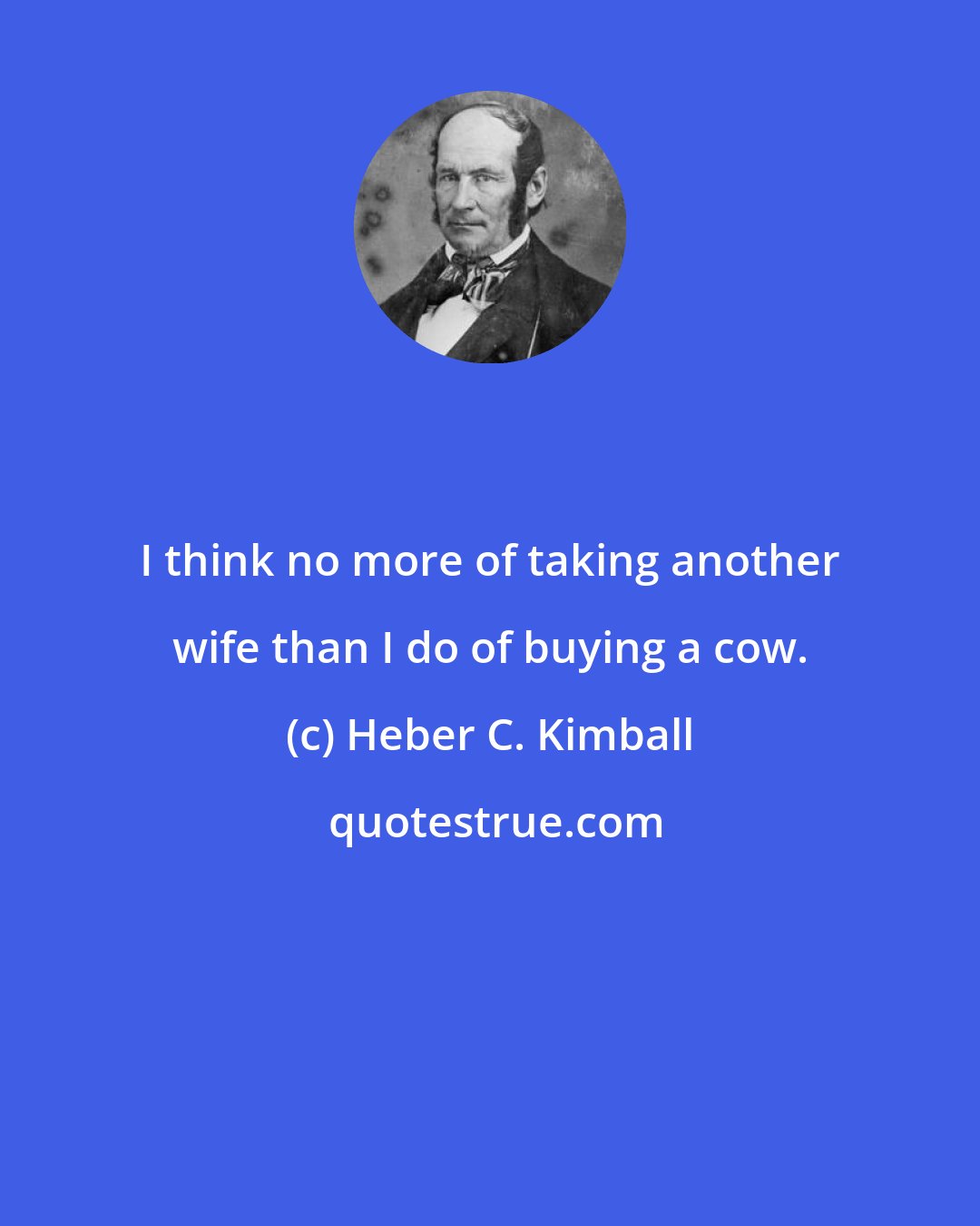 Heber C. Kimball: I think no more of taking another wife than I do of buying a cow.