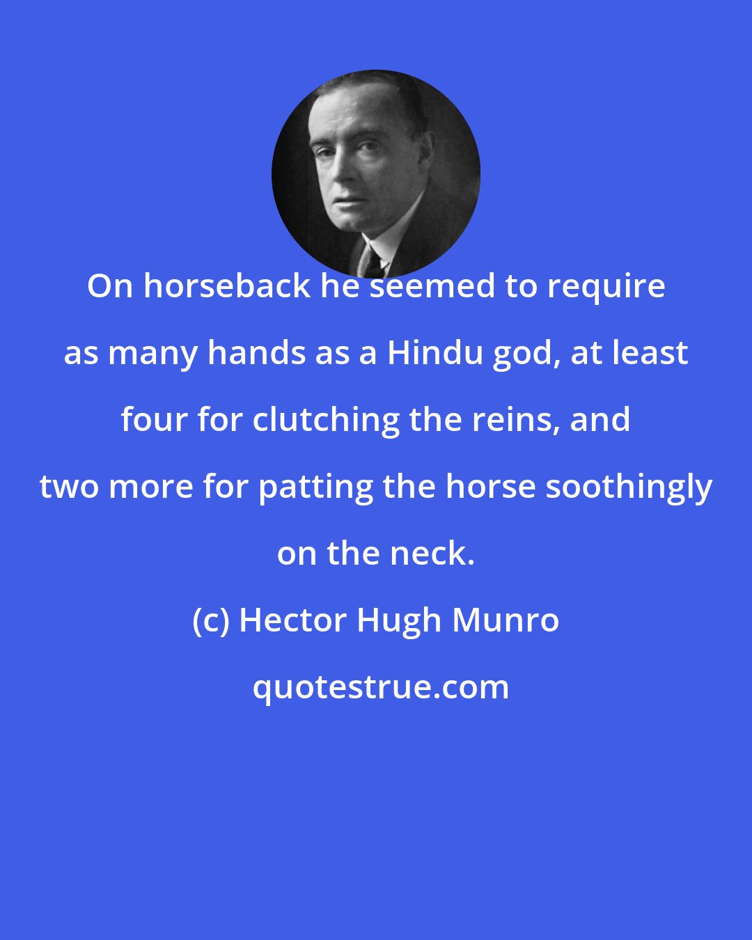 Hector Hugh Munro: On horseback he seemed to require as many hands as a Hindu god, at least four for clutching the reins, and two more for patting the horse soothingly on the neck.