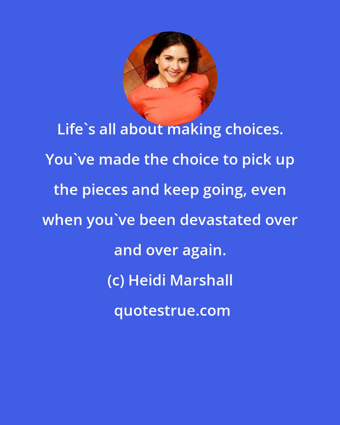 Heidi Marshall: Life's all about making choices. You've made the choice to pick up the pieces and keep going, even when you've been devastated over and over again.