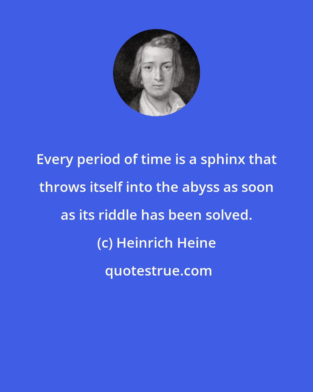 Heinrich Heine: Every period of time is a sphinx that throws itself into the abyss as soon as its riddle has been solved.