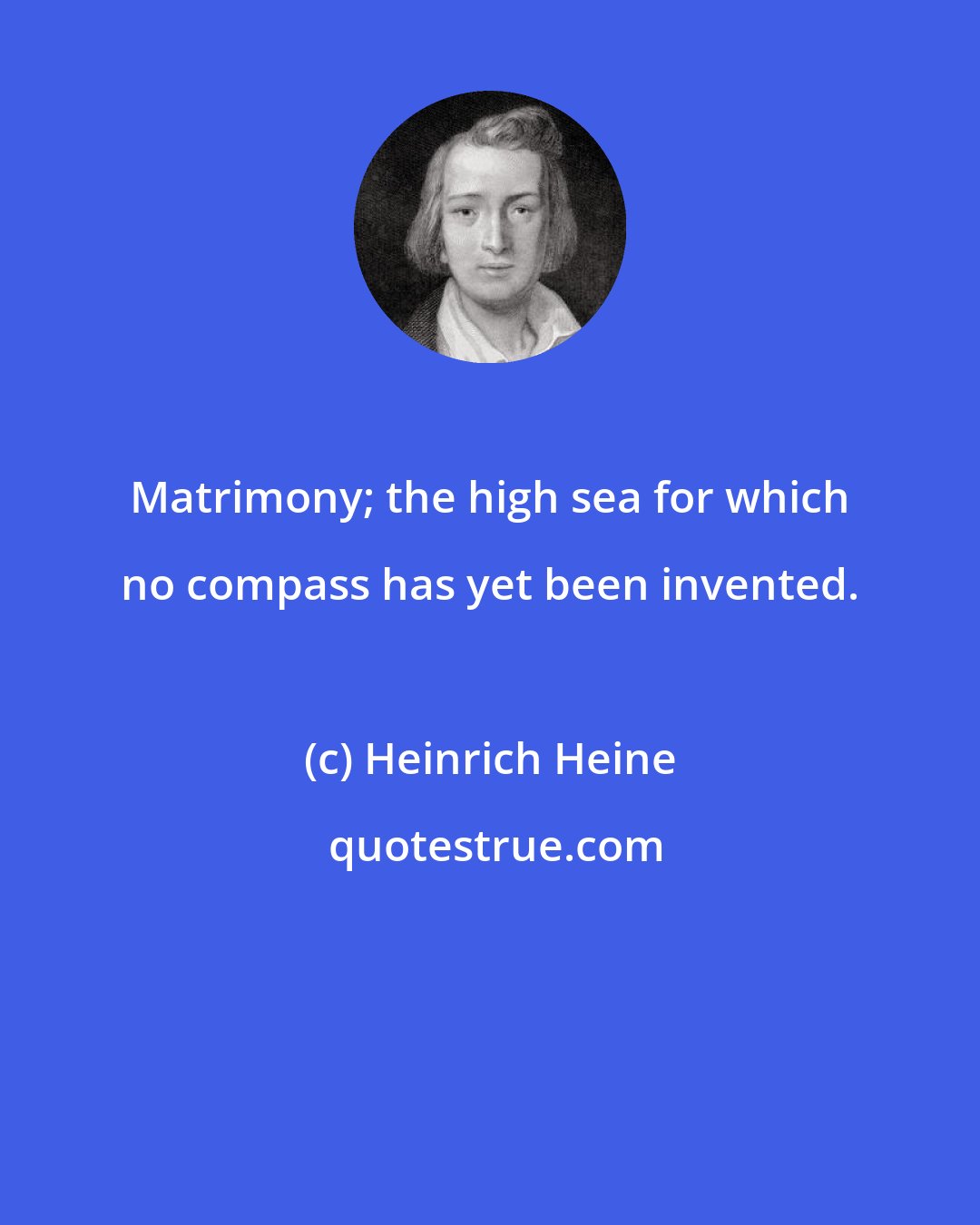 Heinrich Heine: Matrimony; the high sea for which no compass has yet been invented.