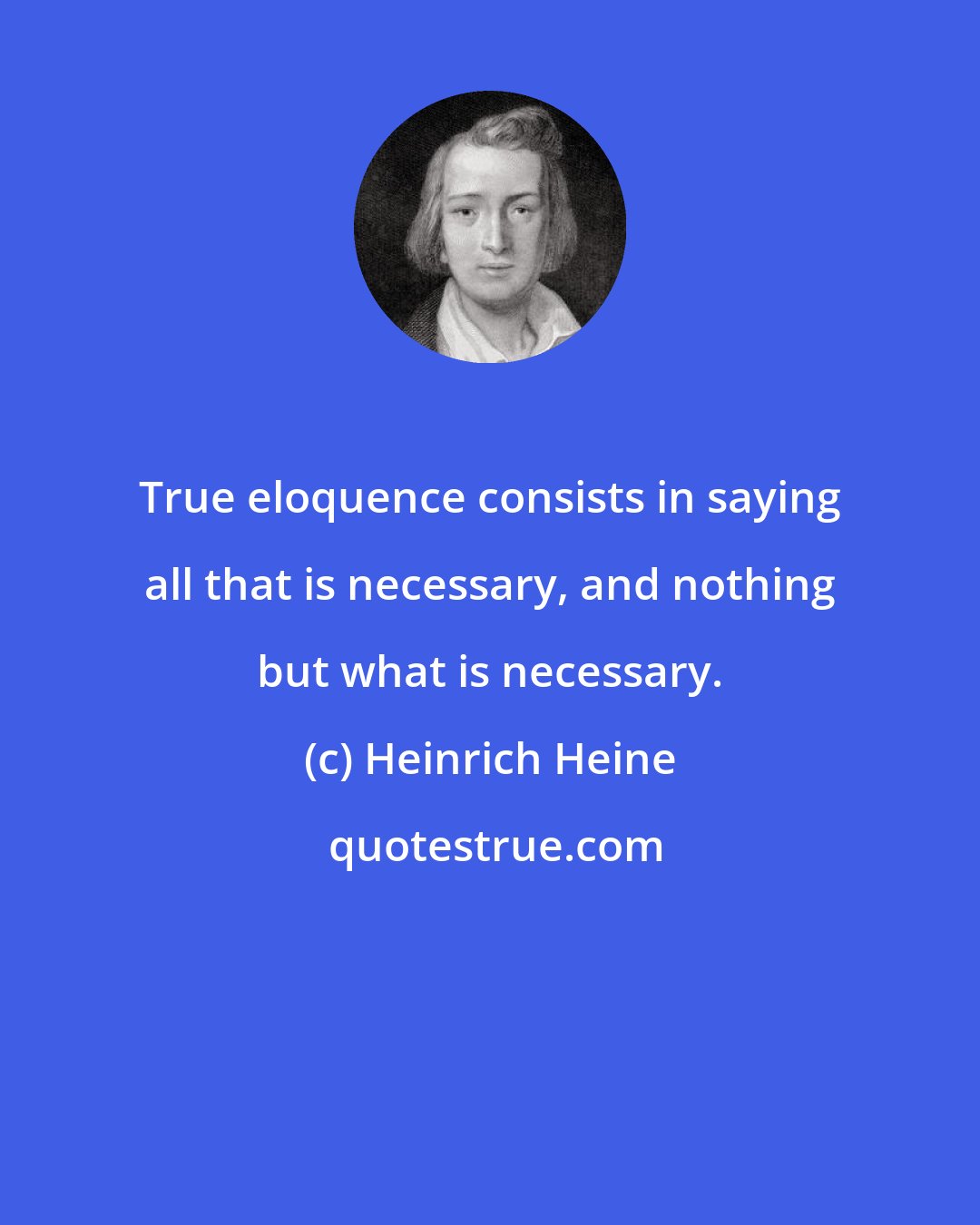 Heinrich Heine: True eloquence consists in saying all that is necessary, and nothing but what is necessary.