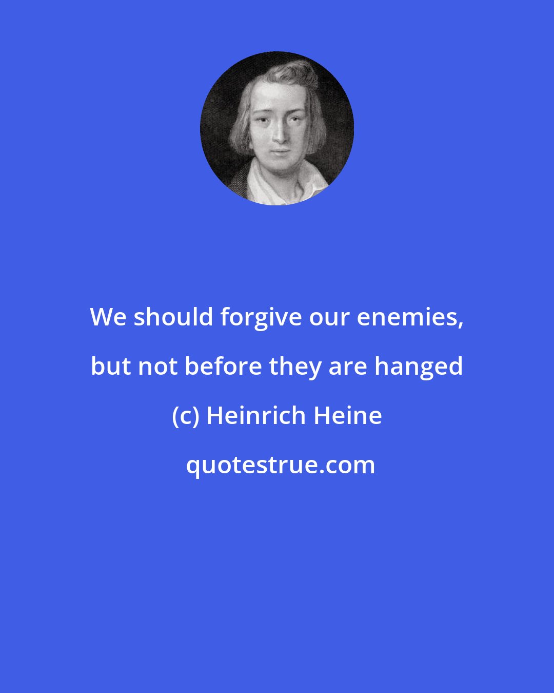 Heinrich Heine: We should forgive our enemies, but not before they are hanged