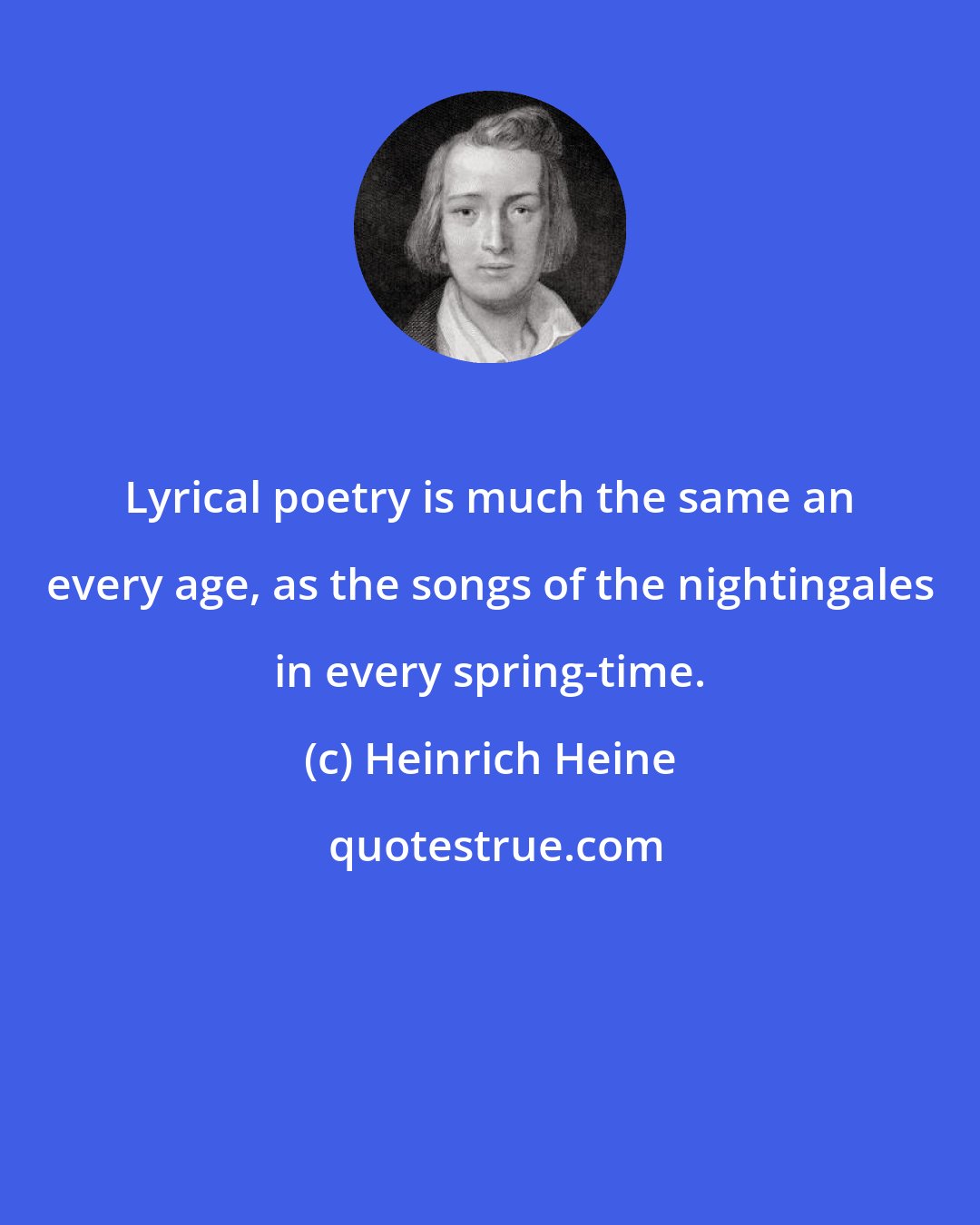 Heinrich Heine: Lyrical poetry is much the same an every age, as the songs of the nightingales in every spring-time.