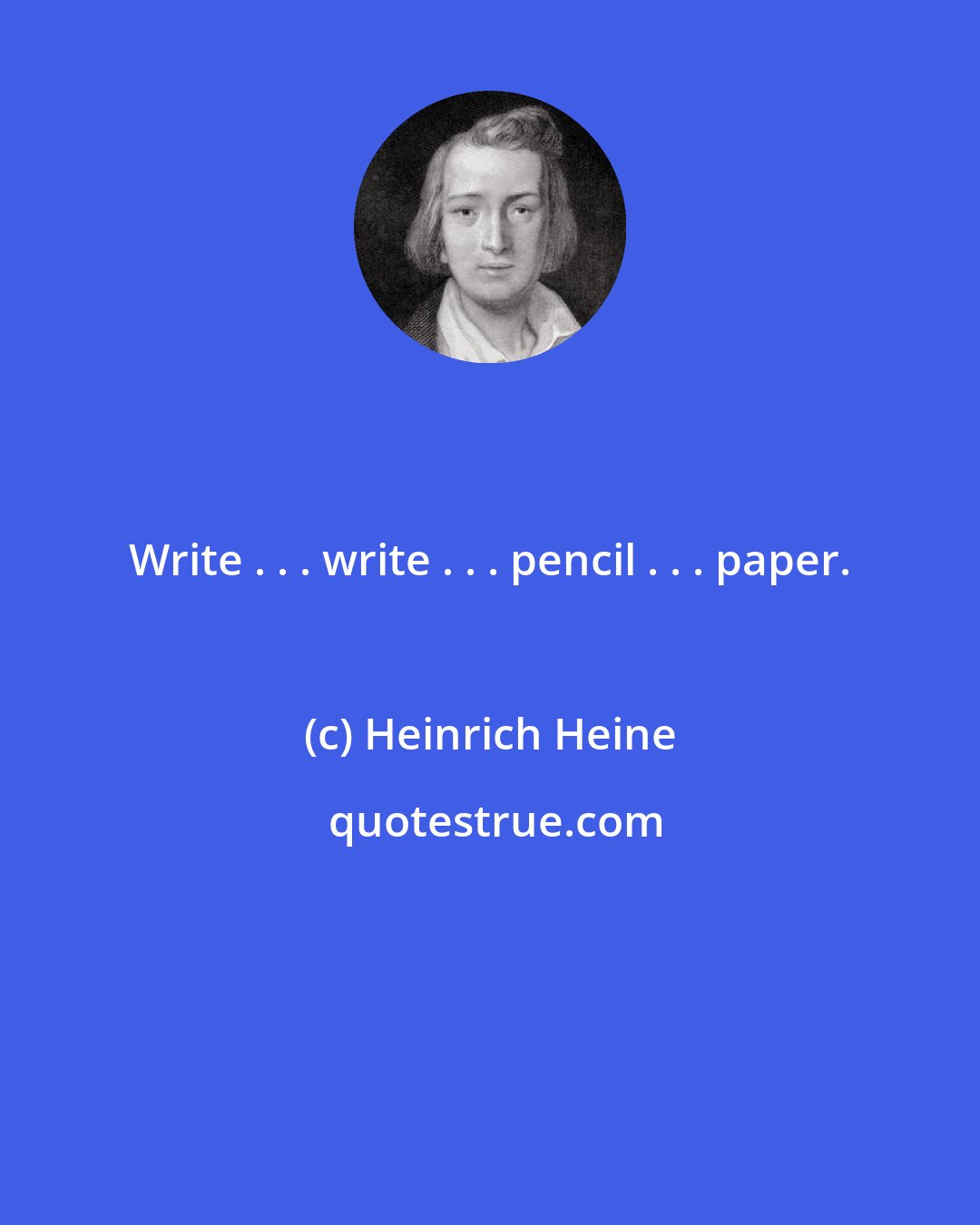 Heinrich Heine: Write . . . write . . . pencil . . . paper.