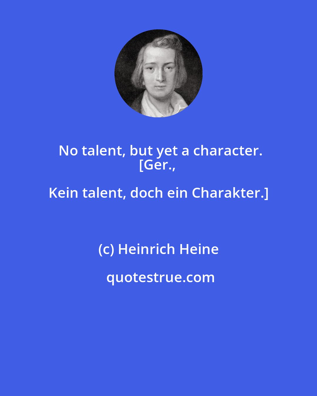 Heinrich Heine: No talent, but yet a character.
[Ger., Kein talent, doch ein Charakter.]