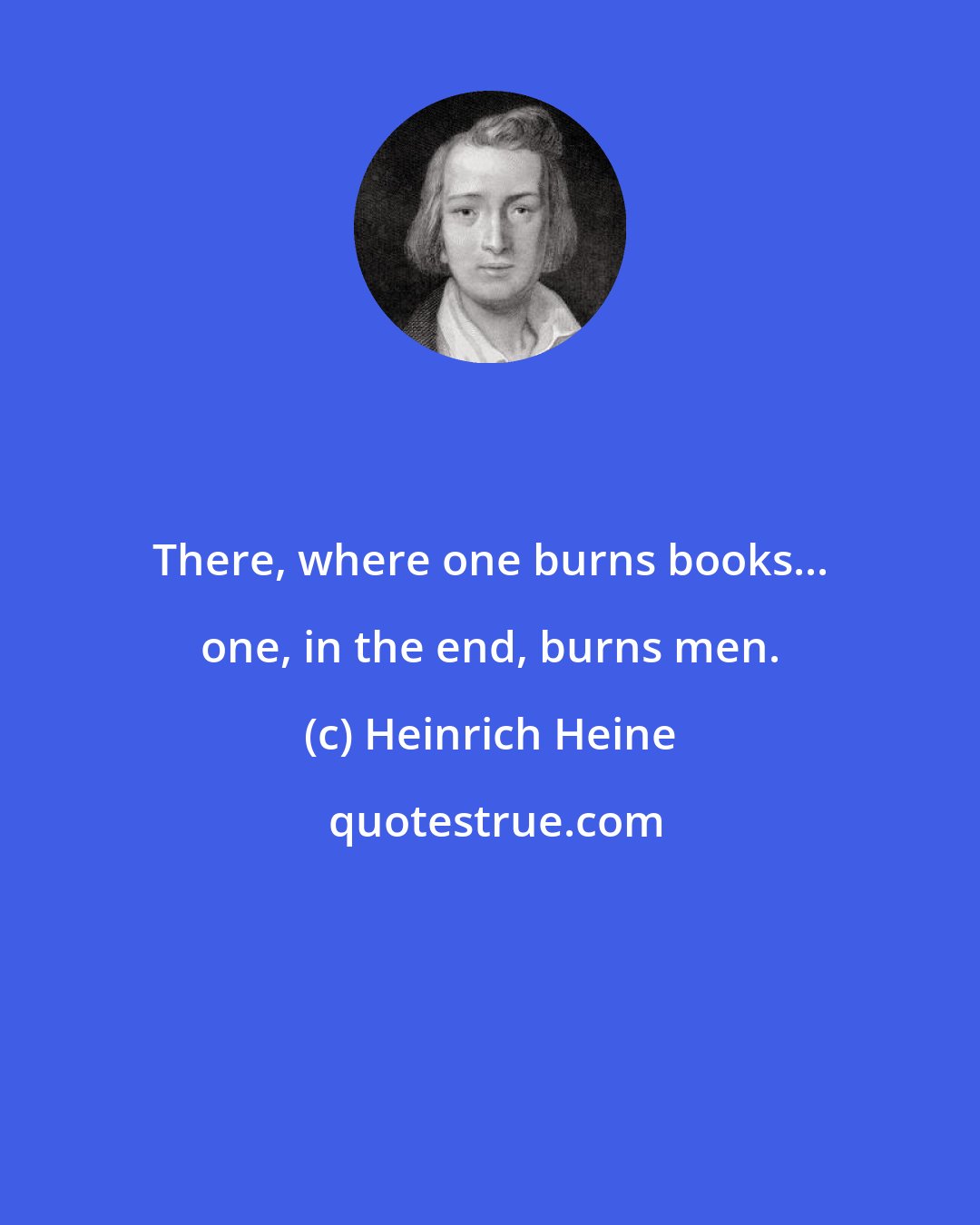 Heinrich Heine: There, where one burns books... one, in the end, burns men.