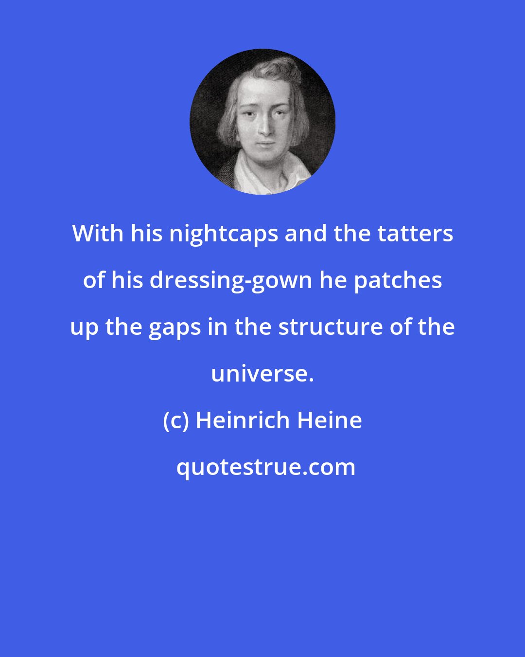 Heinrich Heine: With his nightcaps and the tatters of his dressing-gown he patches up the gaps in the structure of the universe.
