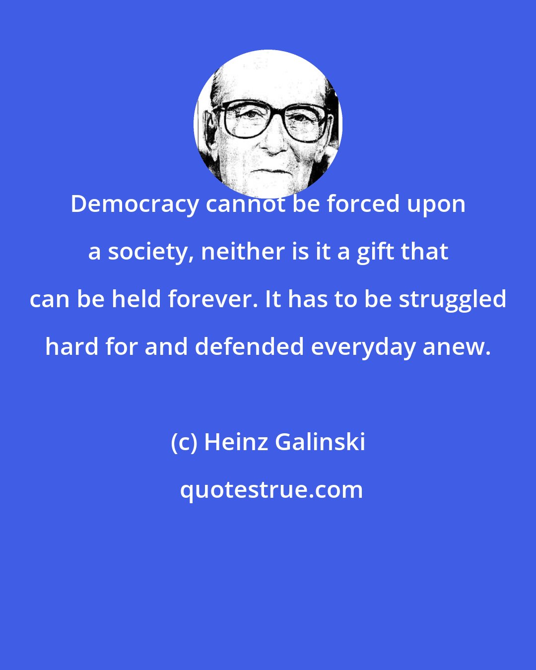 Heinz Galinski: Democracy cannot be forced upon a society, neither is it a gift that can be held forever. It has to be struggled hard for and defended everyday anew.