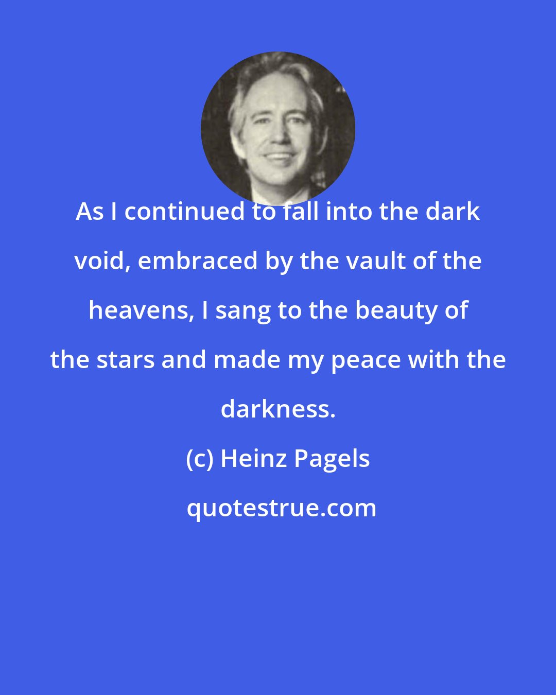 Heinz Pagels: As I continued to fall into the dark void, embraced by the vault of the heavens, I sang to the beauty of the stars and made my peace with the darkness.