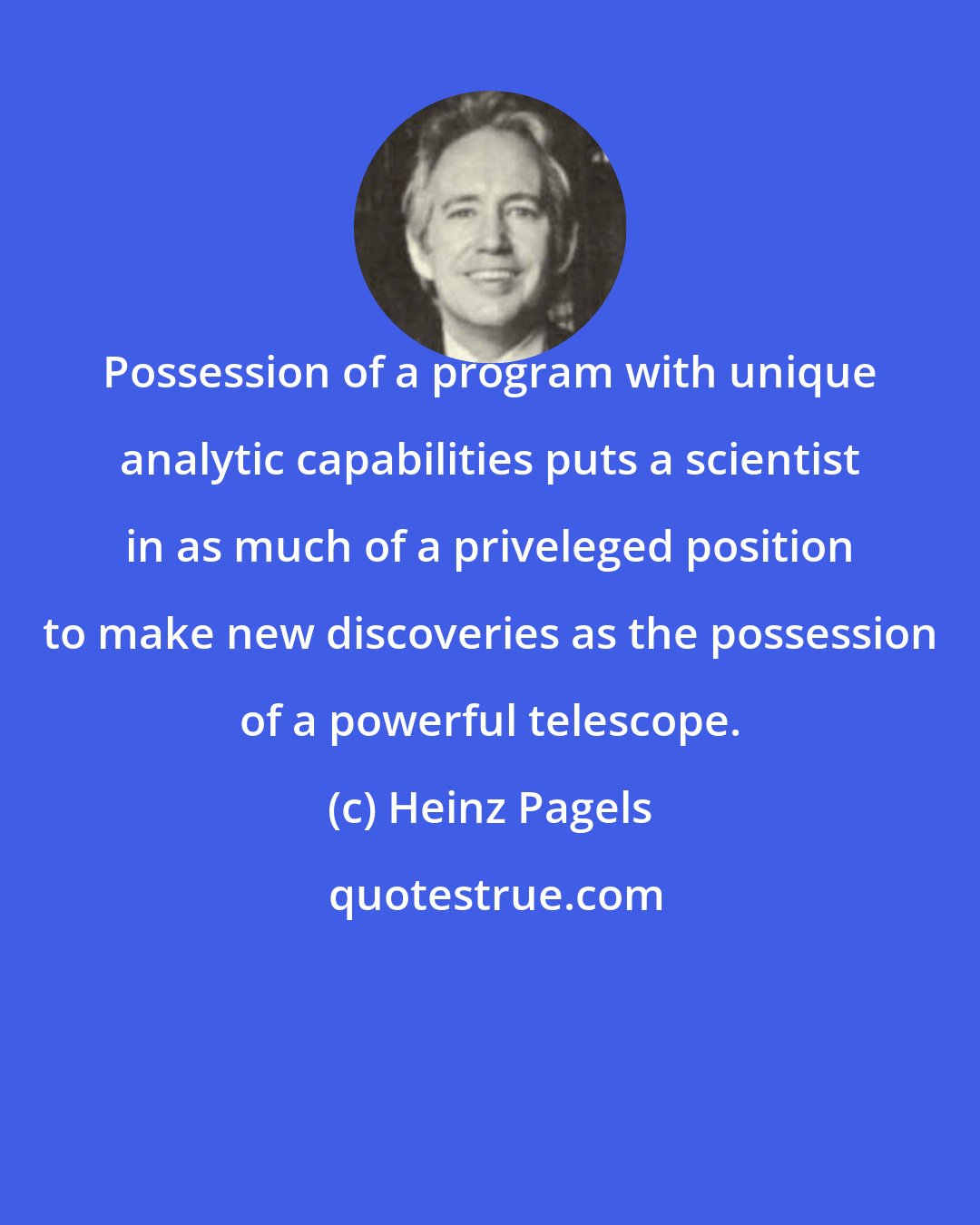 Heinz Pagels: Possession of a program with unique analytic capabilities puts a scientist in as much of a priveleged position to make new discoveries as the possession of a powerful telescope.