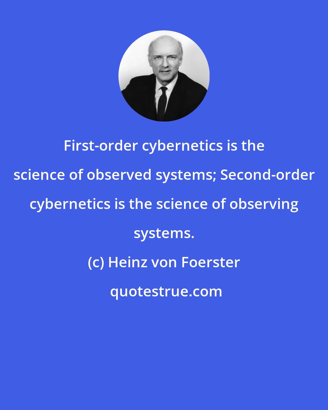 Heinz von Foerster: First-order cybernetics is the science of observed systems; Second-order cybernetics is the science of observing systems.