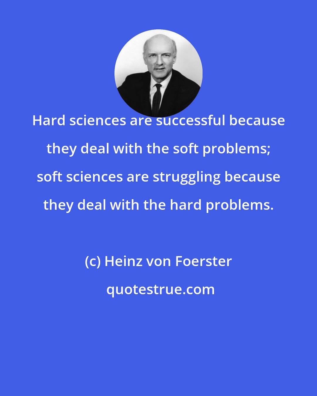 Heinz von Foerster: Hard sciences are successful because they deal with the soft problems; soft sciences are struggling because they deal with the hard problems.