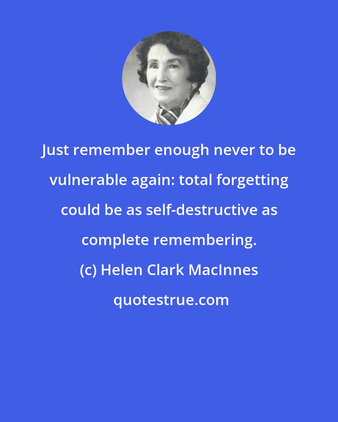 Helen Clark MacInnes: Just remember enough never to be vulnerable again: total forgetting could be as self-destructive as complete remembering.