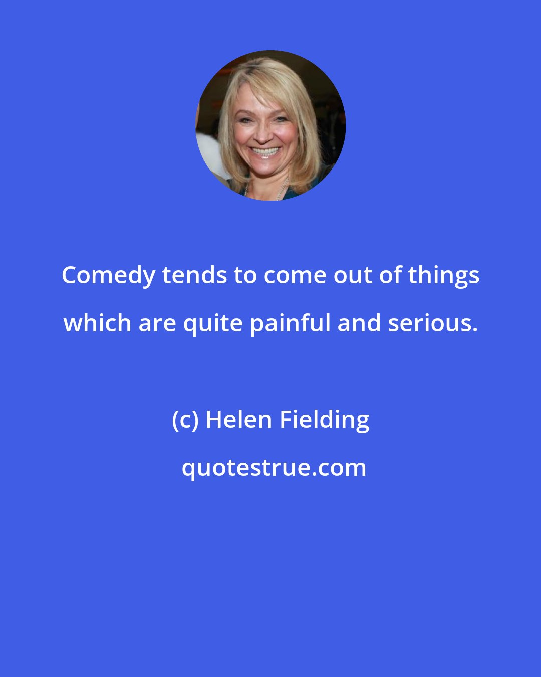 Helen Fielding: Comedy tends to come out of things which are quite painful and serious.