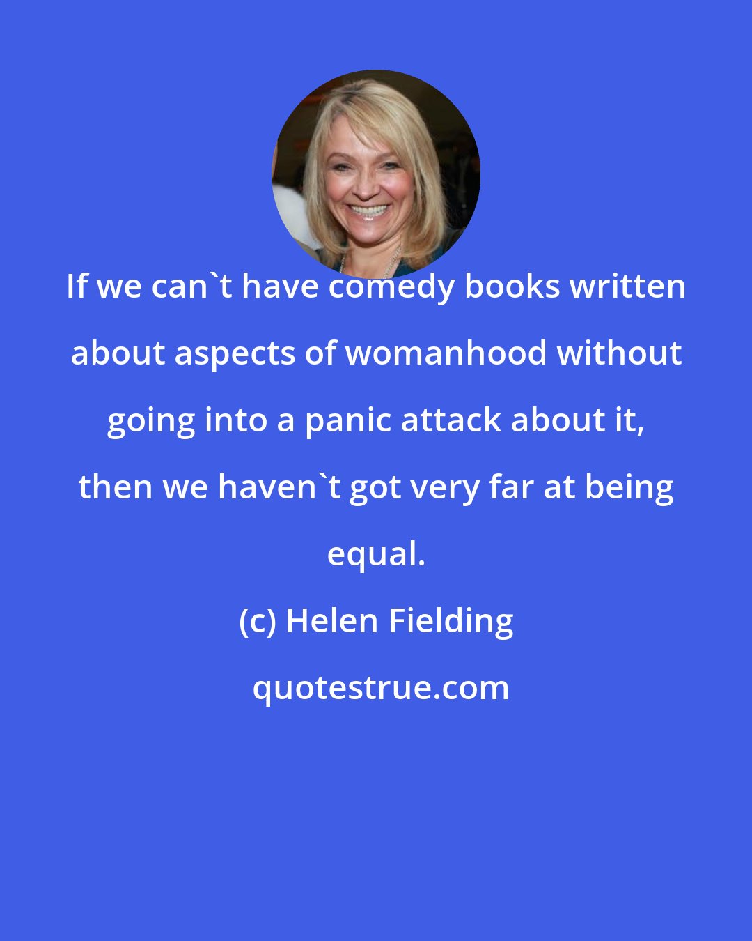 Helen Fielding: If we can't have comedy books written about aspects of womanhood without going into a panic attack about it, then we haven't got very far at being equal.