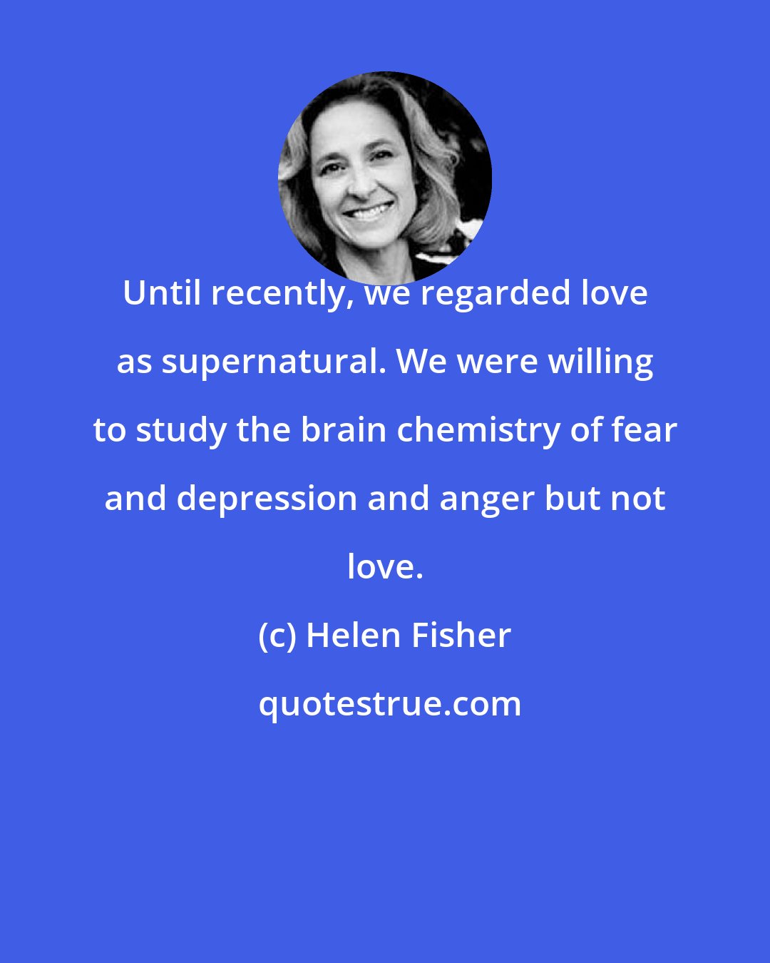 Helen Fisher: Until recently, we regarded love as supernatural. We were willing to study the brain chemistry of fear and depression and anger but not love.