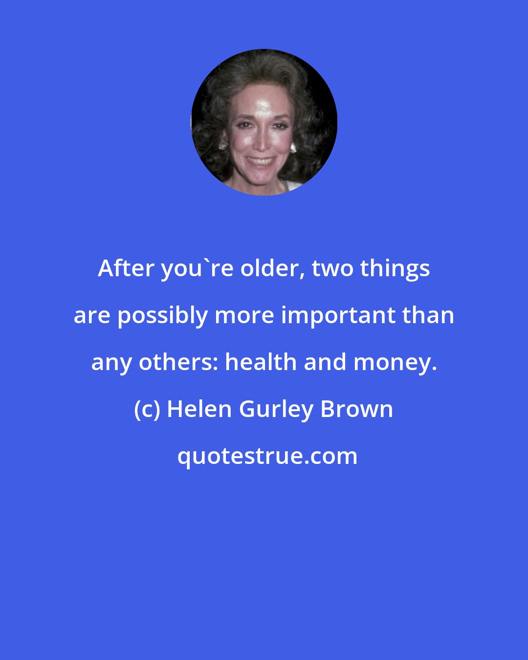 Helen Gurley Brown: After you're older, two things are possibly more important than any others: health and money.