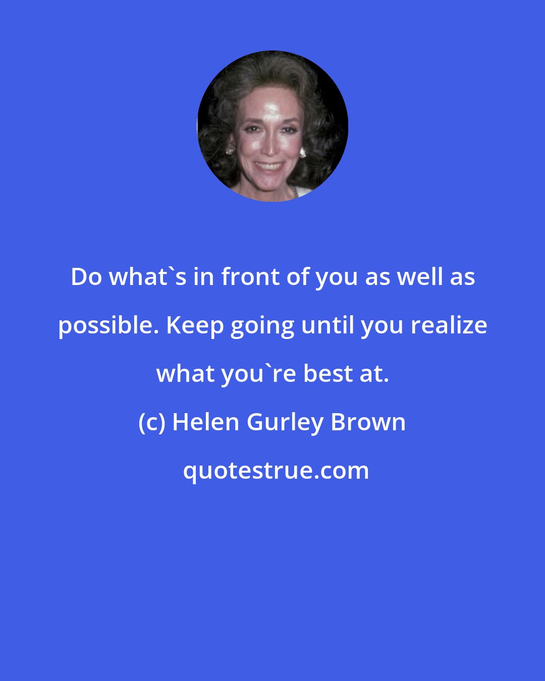 Helen Gurley Brown: Do what's in front of you as well as possible. Keep going until you realize what you're best at.