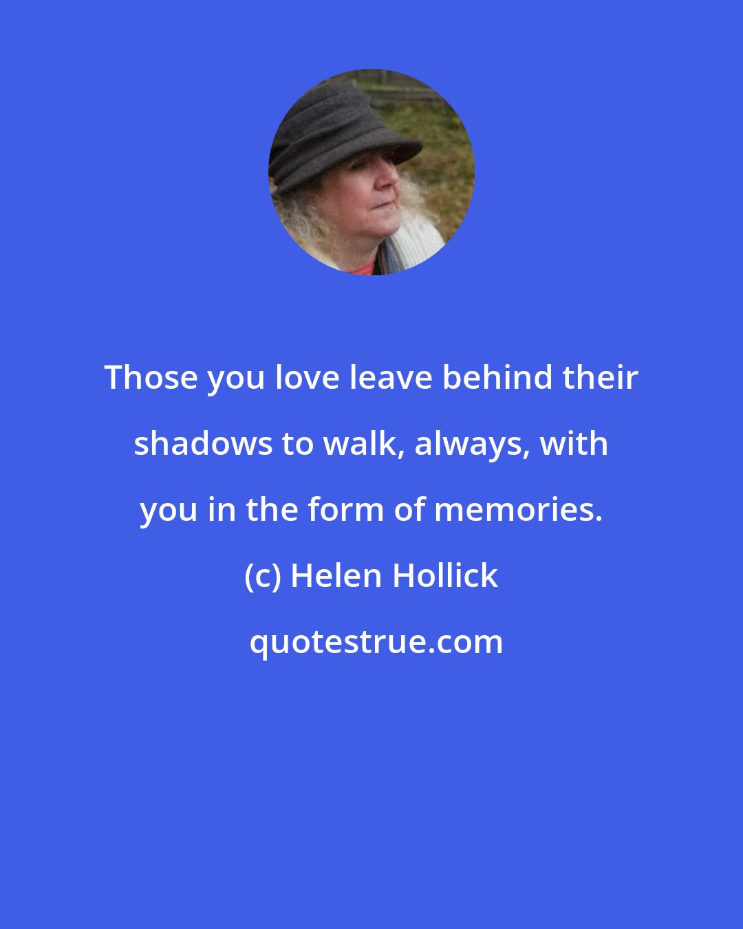 Helen Hollick: Those you love leave behind their shadows to walk, always, with you in the form of memories.