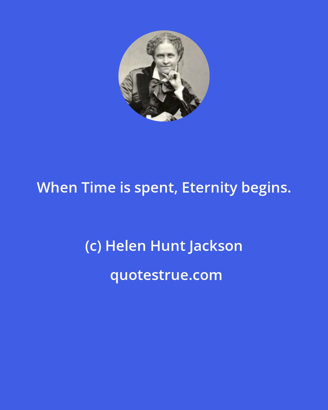 Helen Hunt Jackson: When Time is spent, Eternity begins.