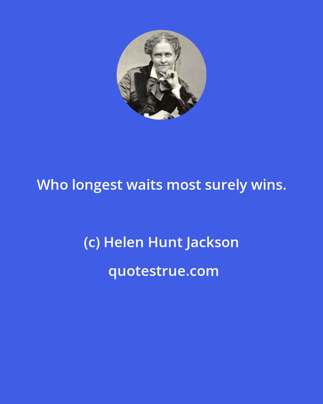 Helen Hunt Jackson: Who longest waits most surely wins.