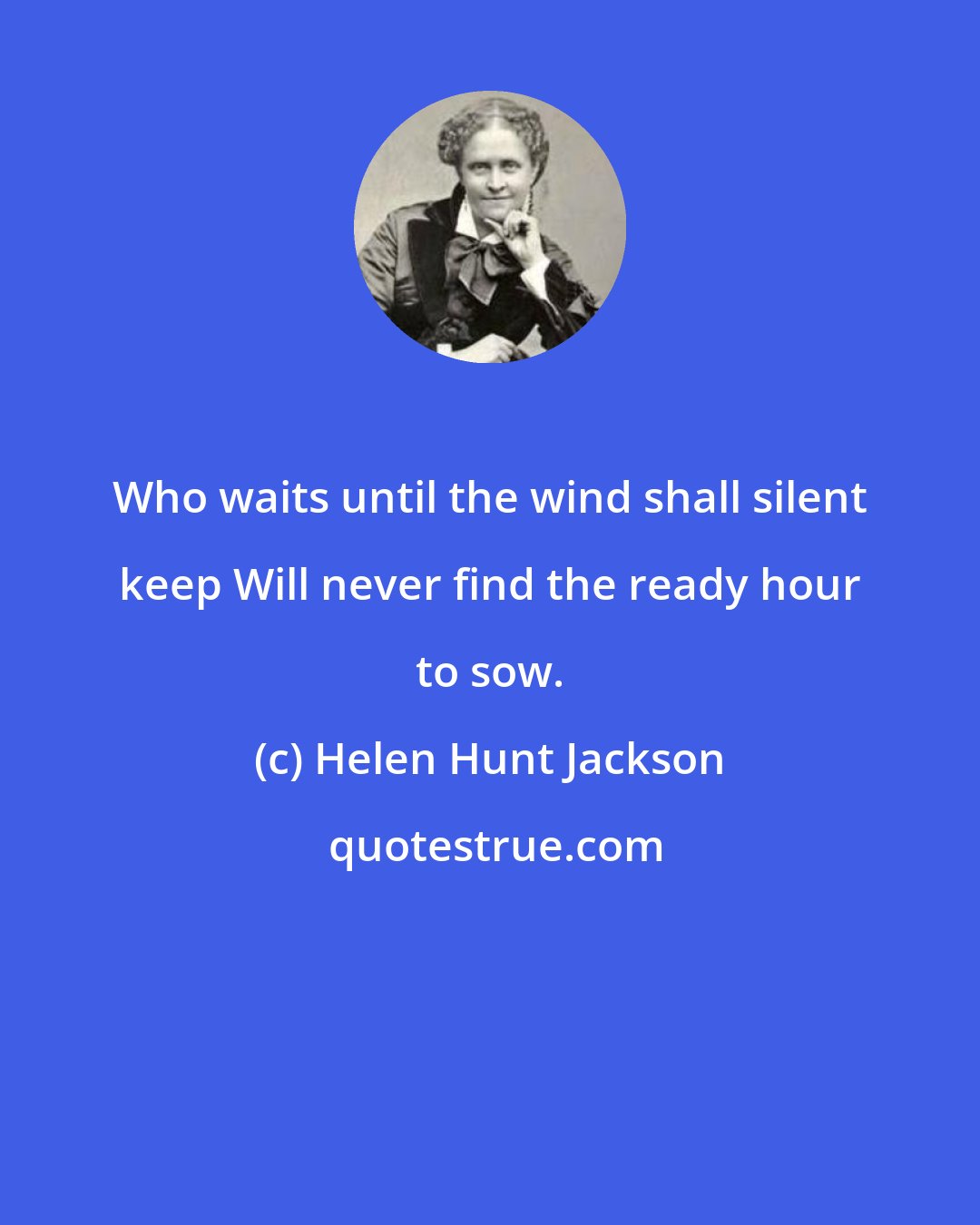 Helen Hunt Jackson: Who waits until the wind shall silent keep Will never find the ready hour to sow.