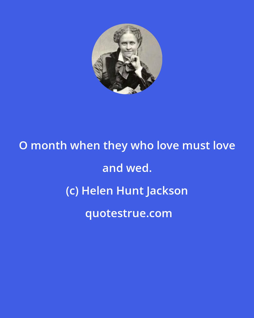 Helen Hunt Jackson: O month when they who love must love and wed.