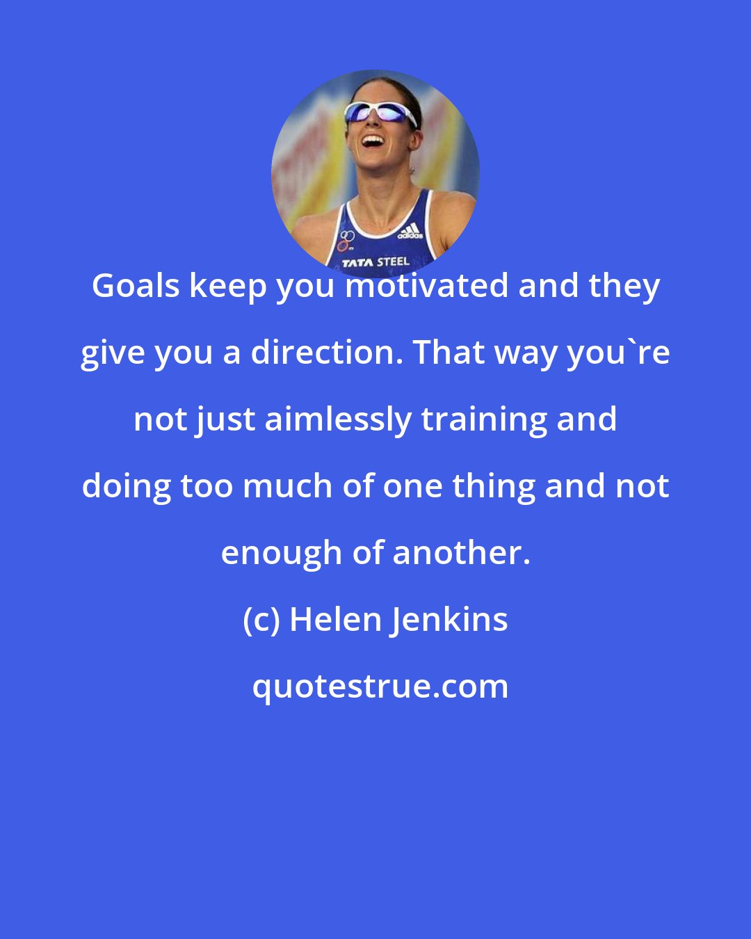 Helen Jenkins: Goals keep you motivated and they give you a direction. That way you're not just aimlessly training and doing too much of one thing and not enough of another.