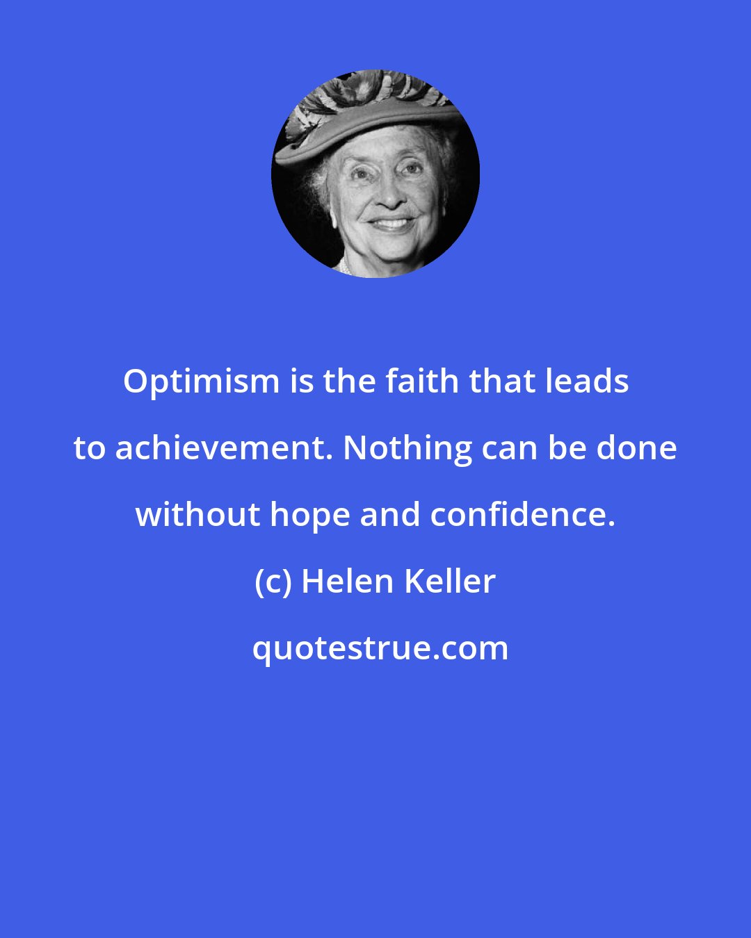 Helen Keller: Optimism is the faith that leads to achievement. Nothing can be done without hope and confidence.