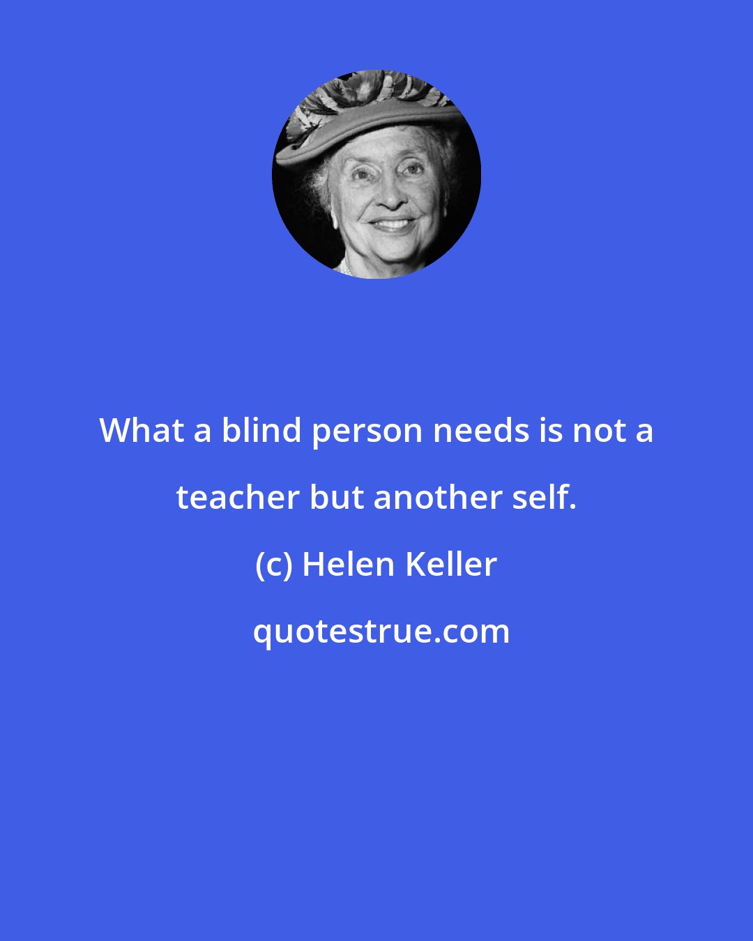 Helen Keller: What a blind person needs is not a teacher but another self.