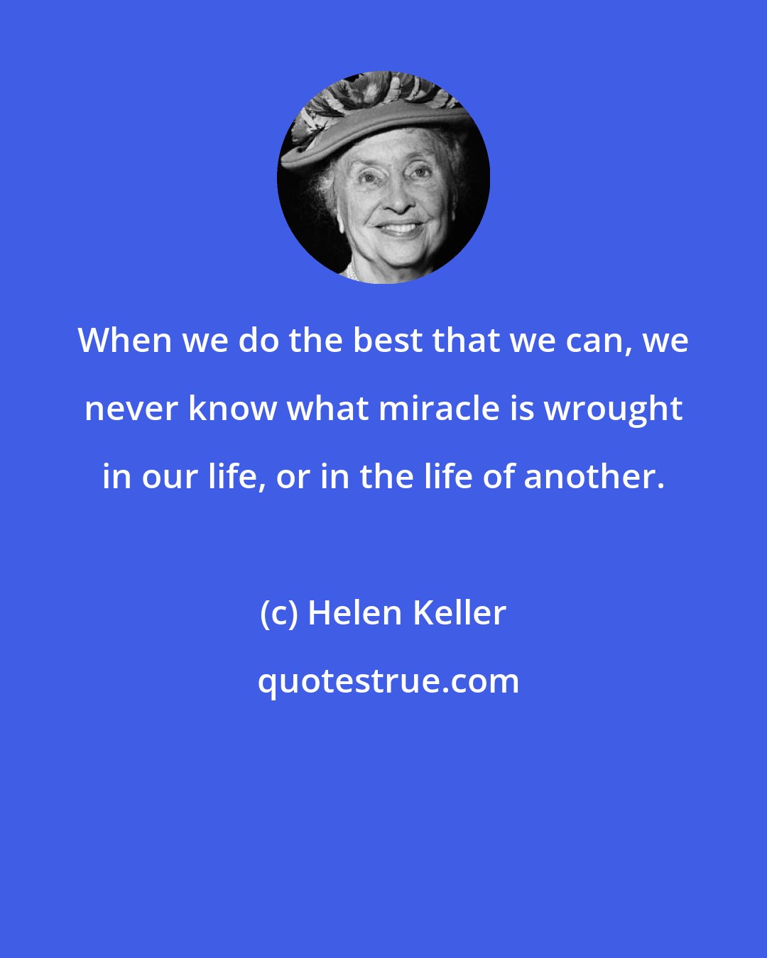 Helen Keller: When we do the best that we can, we never know what miracle is wrought in our life, or in the life of another.