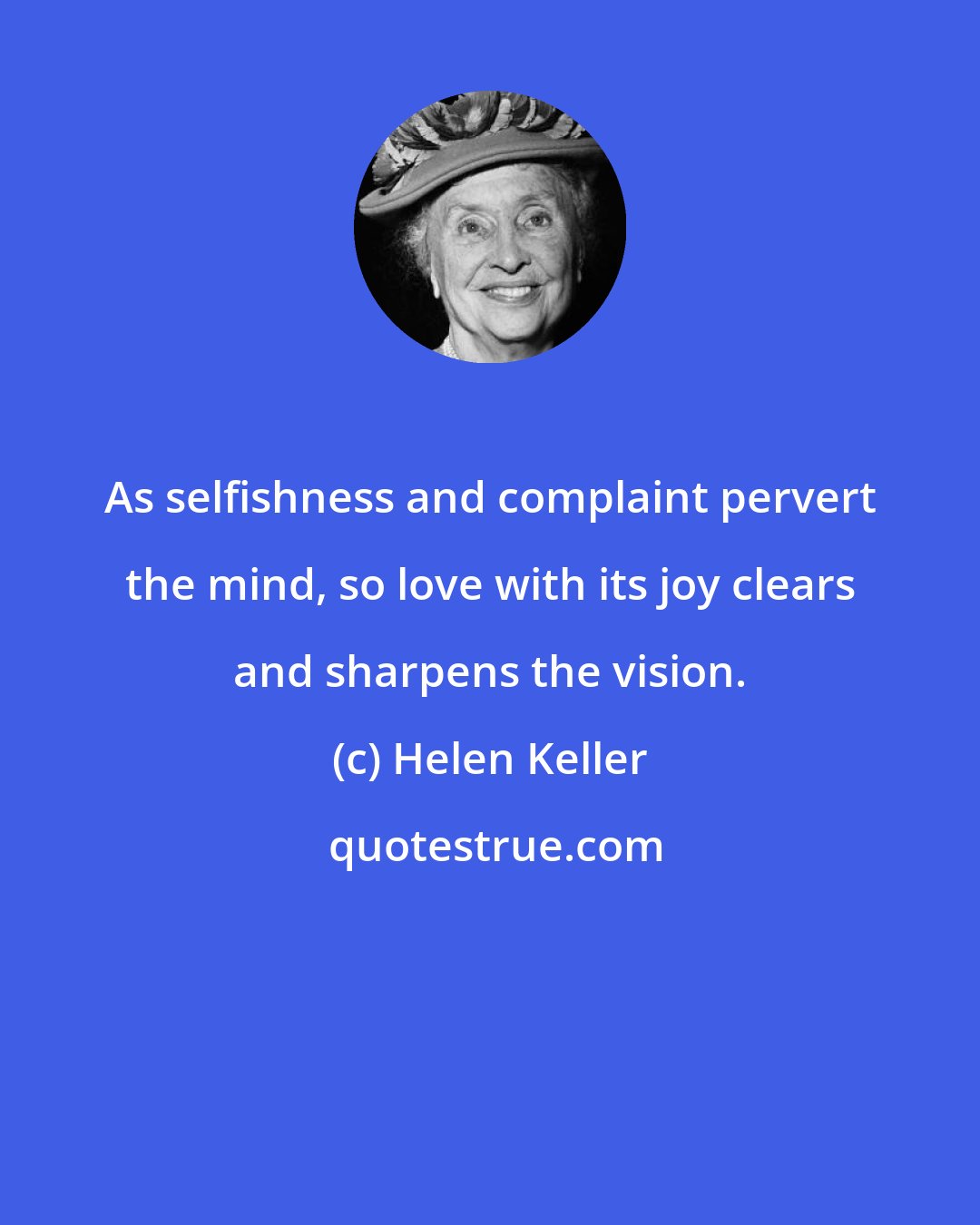 Helen Keller: As selfishness and complaint pervert the mind, so love with its joy clears and sharpens the vision.