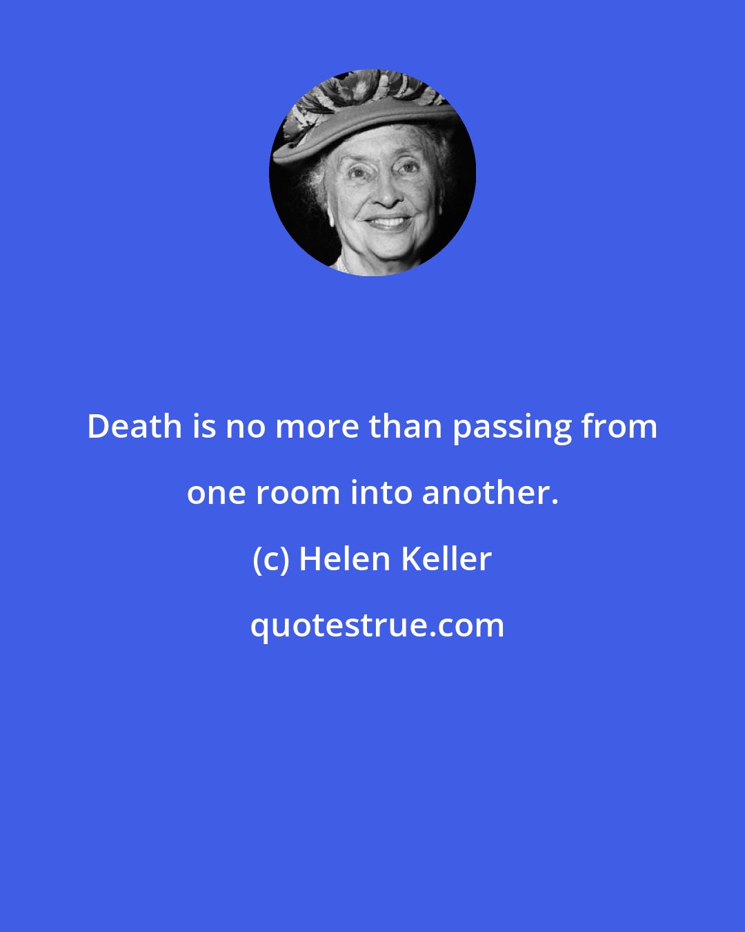 Helen Keller: Death is no more than passing from one room into another.