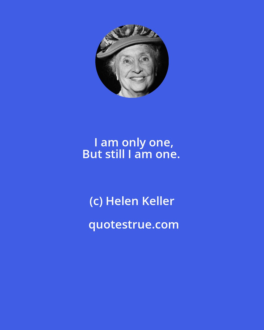 Helen Keller: I am only one,
But still I am one.