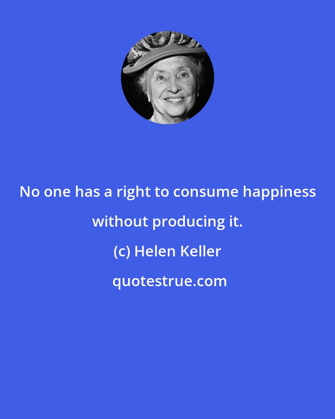 Helen Keller: No one has a right to consume happiness without producing it.