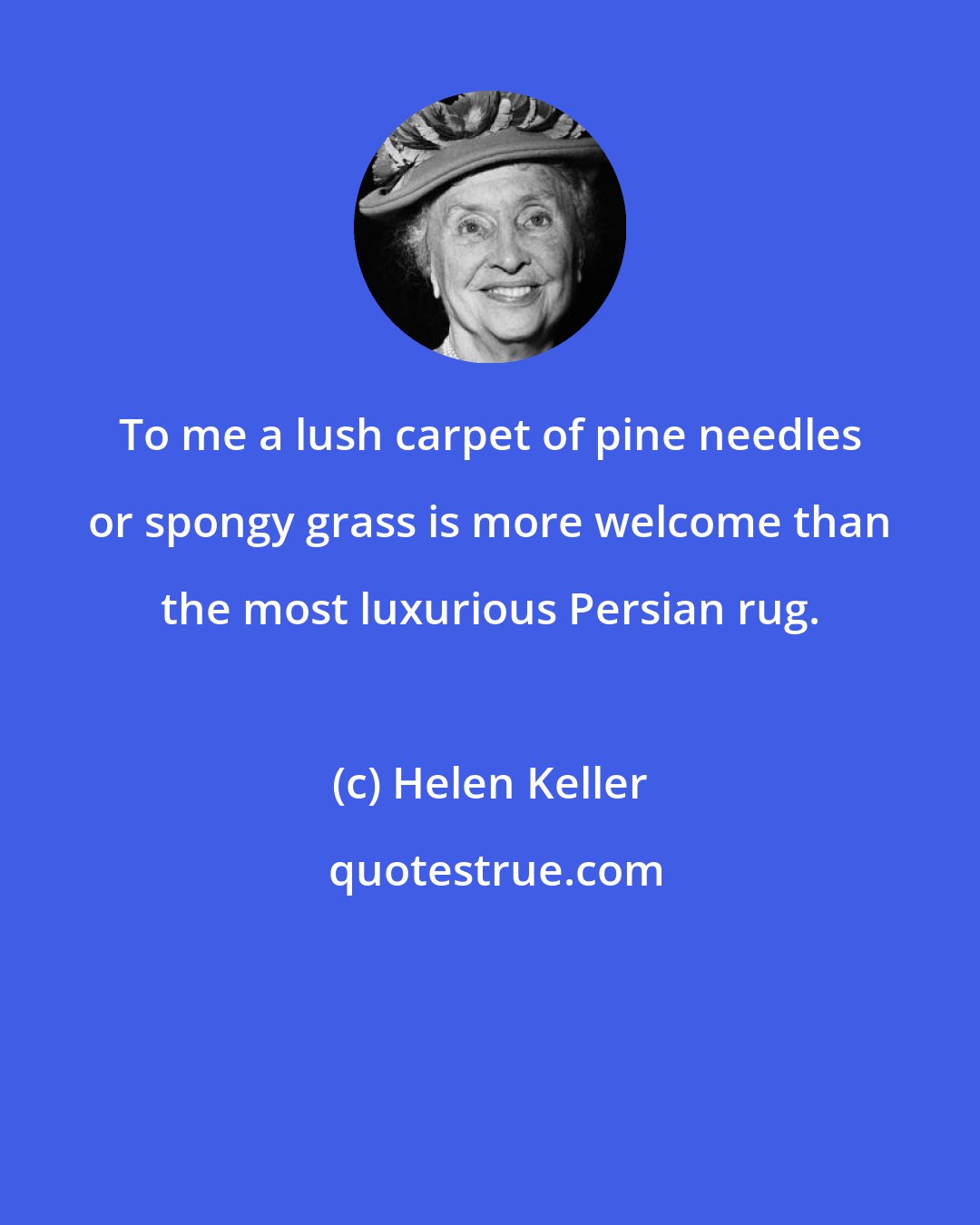 Helen Keller: To me a lush carpet of pine needles or spongy grass is more welcome than the most luxurious Persian rug.