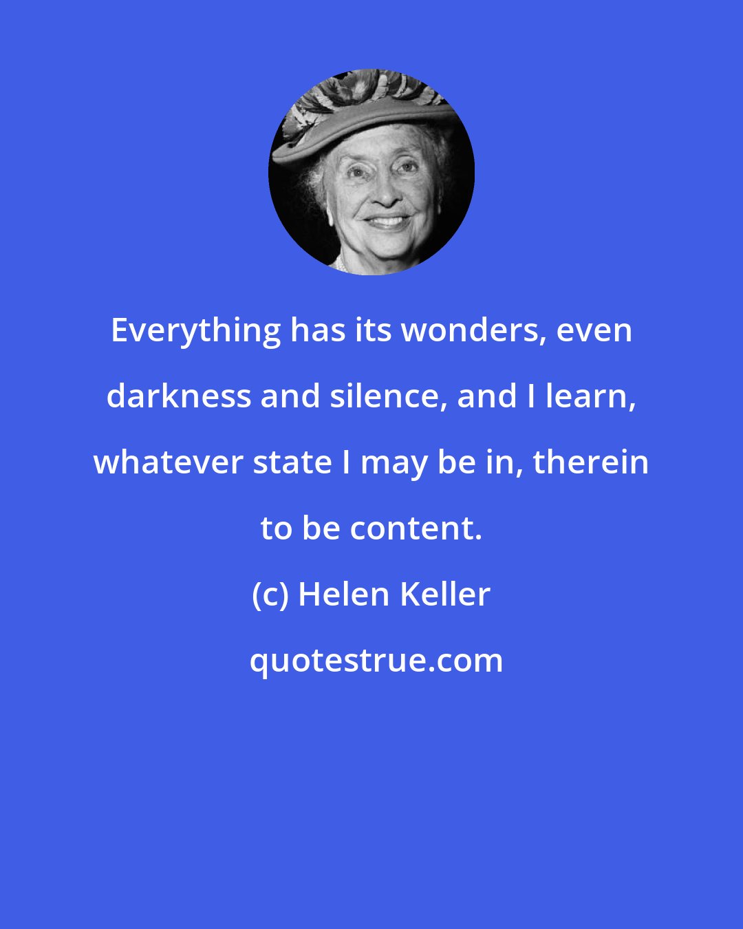 Helen Keller: Everything has its wonders, even darkness and silence, and I learn, whatever state I may be in, therein to be content.