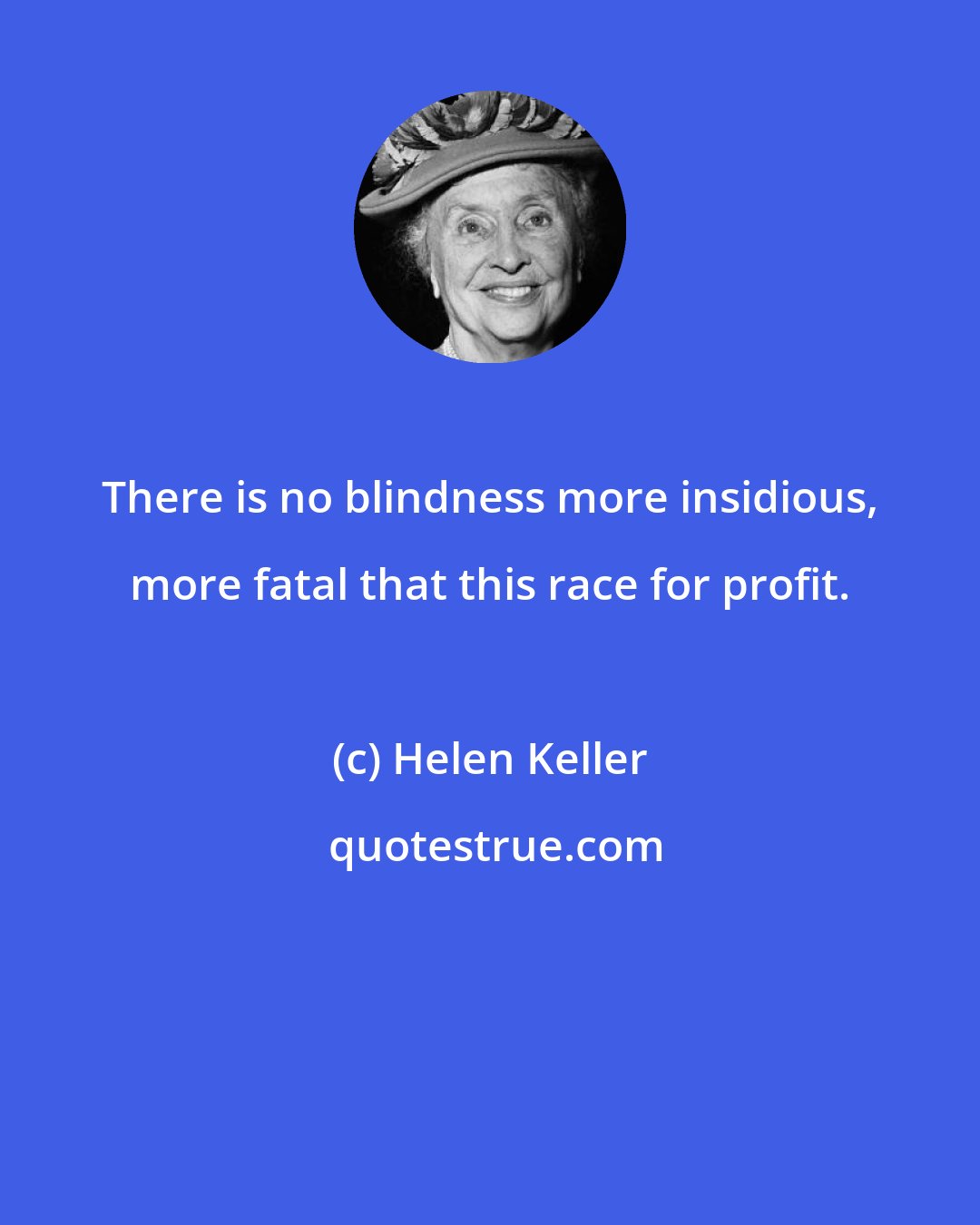 Helen Keller: There is no blindness more insidious, more fatal that this race for profit.