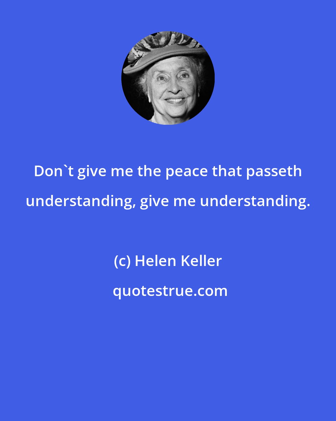 Helen Keller: Don't give me the peace that passeth understanding, give me understanding.