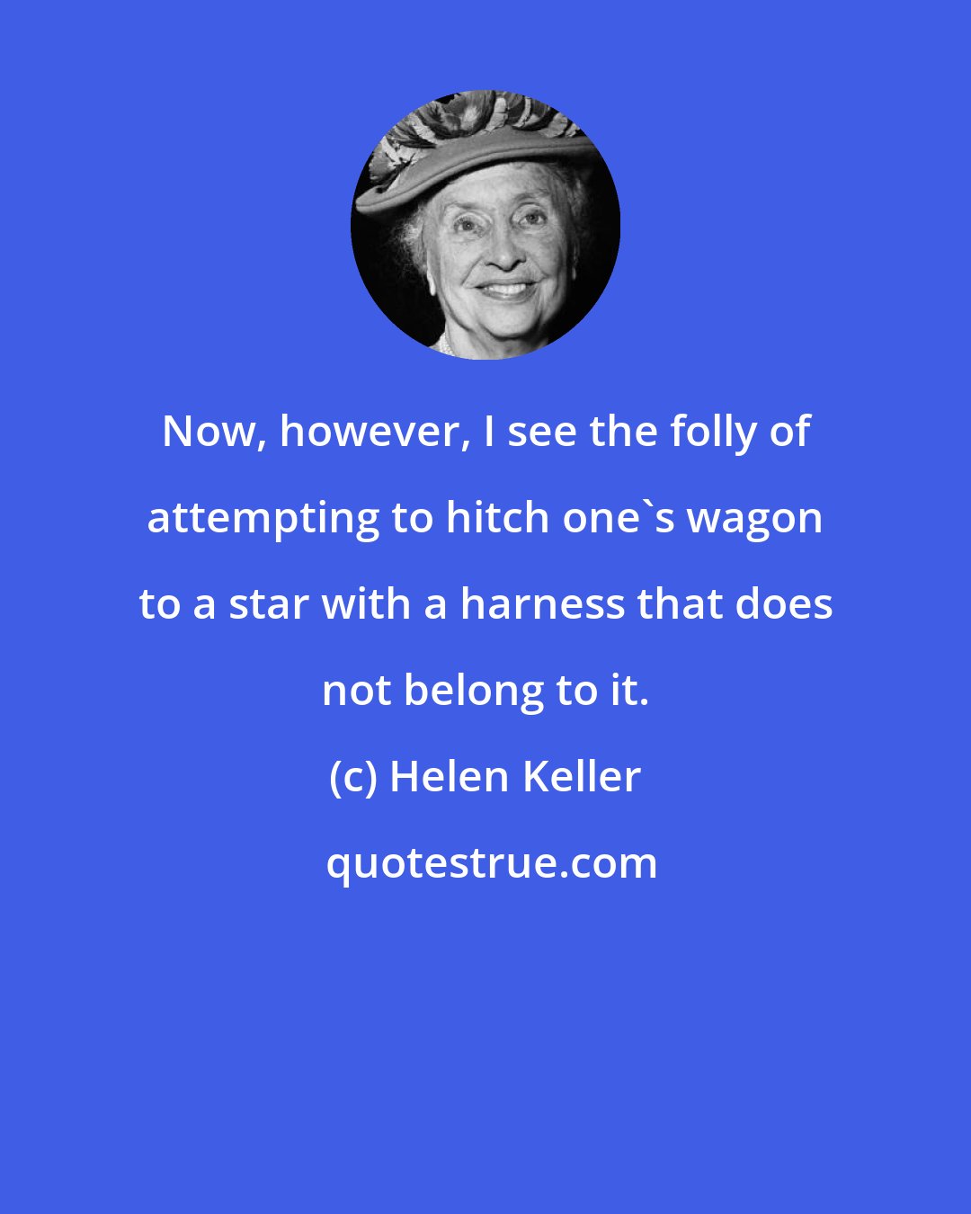 Helen Keller: Now, however, I see the folly of attempting to hitch one's wagon to a star with a harness that does not belong to it.