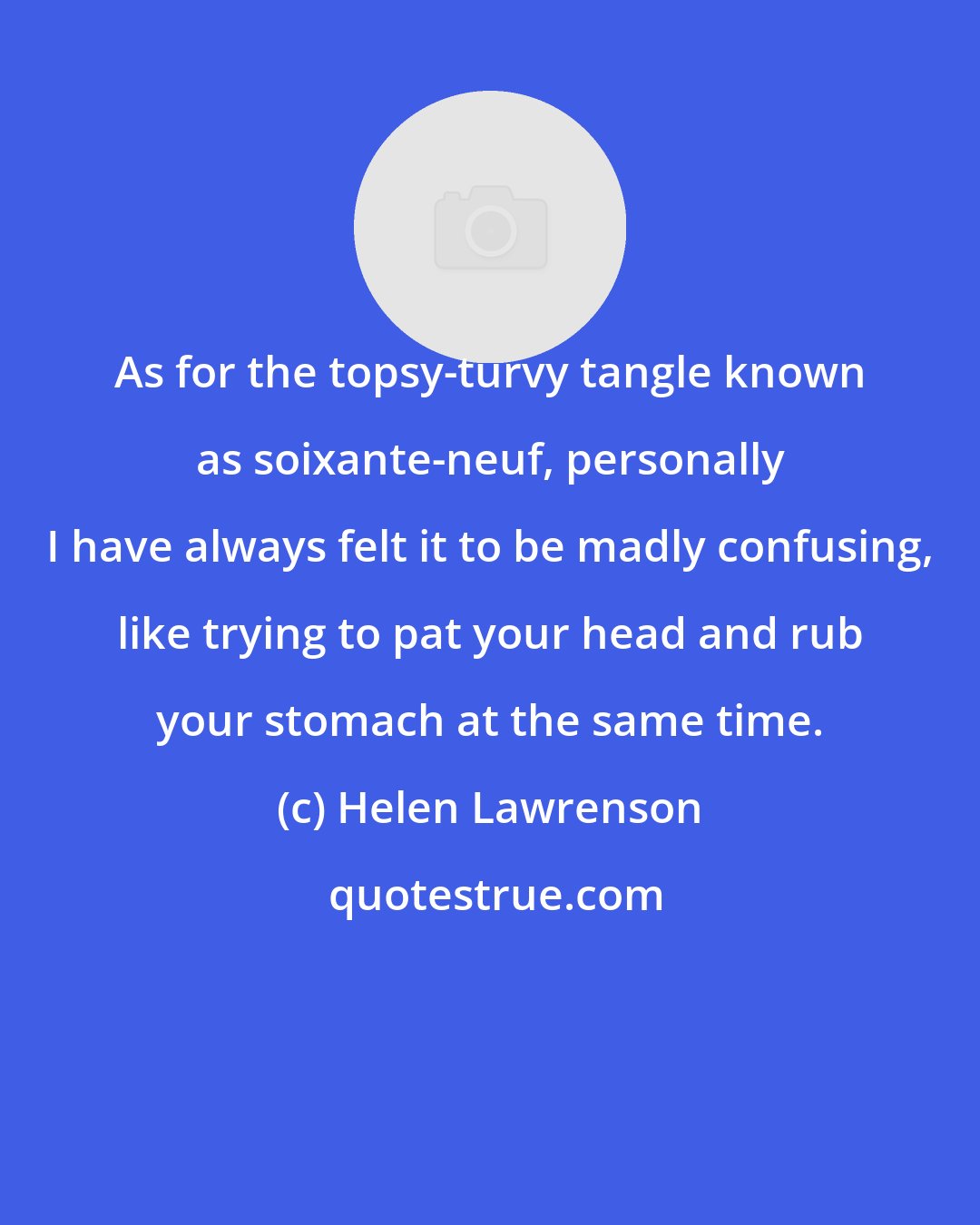 Helen Lawrenson: As for the topsy-turvy tangle known as soixante-neuf, personally I have always felt it to be madly confusing, like trying to pat your head and rub your stomach at the same time.