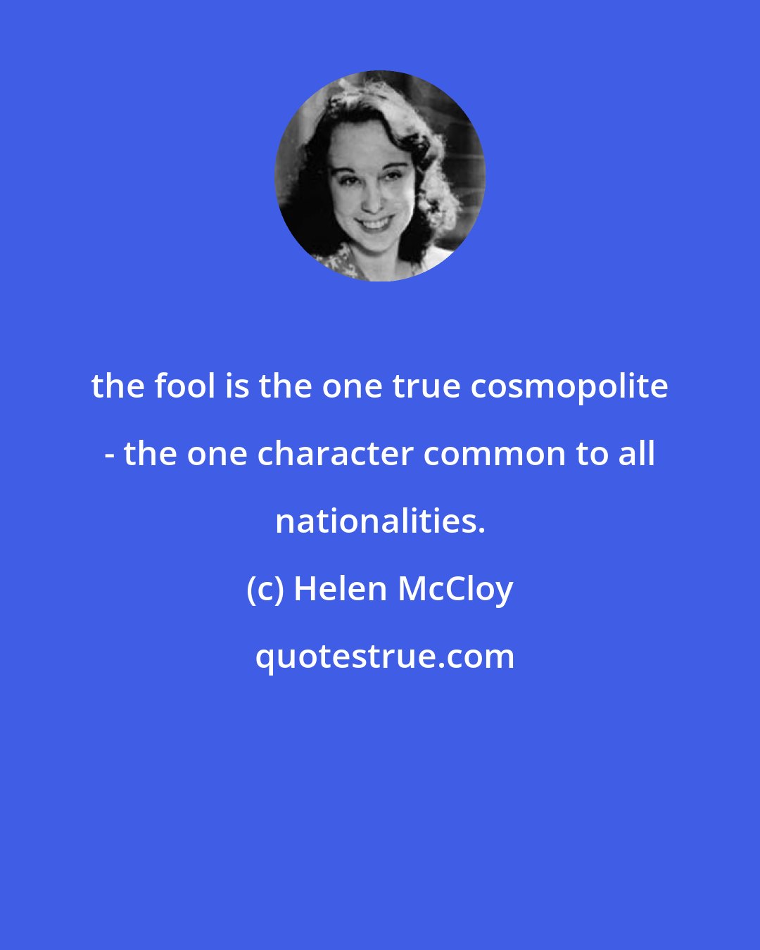 Helen McCloy: the fool is the one true cosmopolite - the one character common to all nationalities.