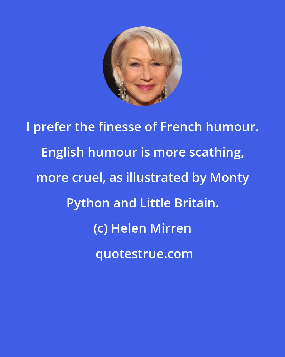 Helen Mirren: I prefer the finesse of French humour. English humour is more scathing, more cruel, as illustrated by Monty Python and Little Britain.