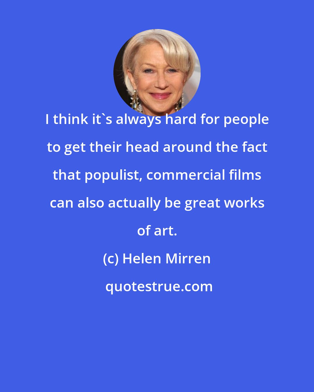 Helen Mirren: I think it's always hard for people to get their head around the fact that populist, commercial films can also actually be great works of art.