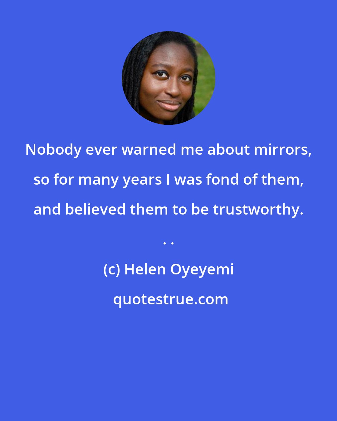 Helen Oyeyemi: Nobody ever warned me about mirrors, so for many years I was fond of them, and believed them to be trustworthy. . .