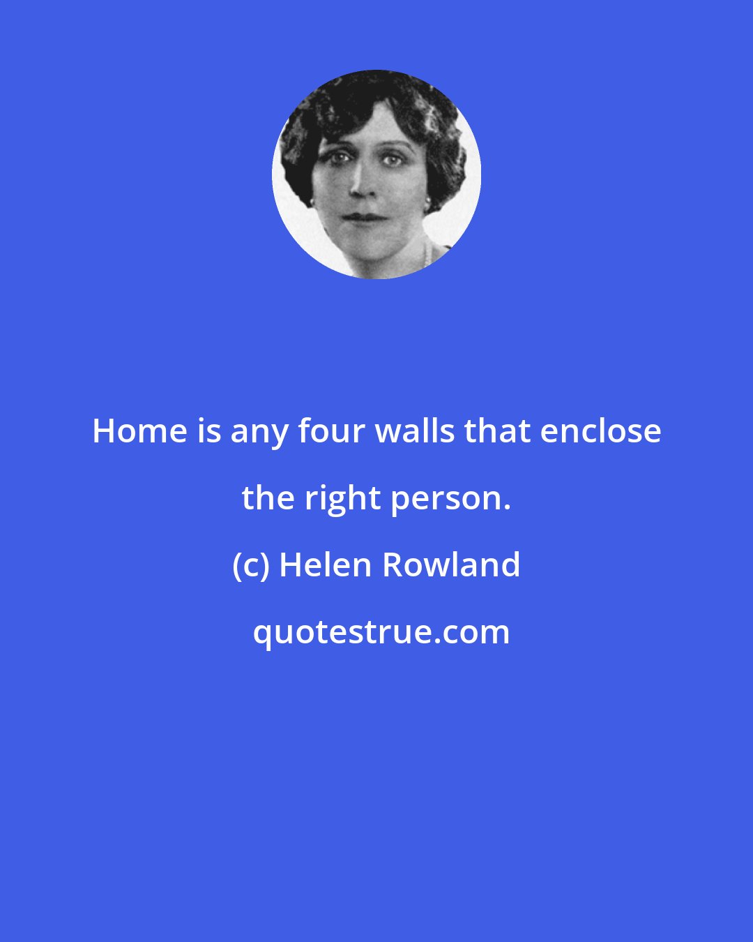 Helen Rowland: Home is any four walls that enclose the right person.