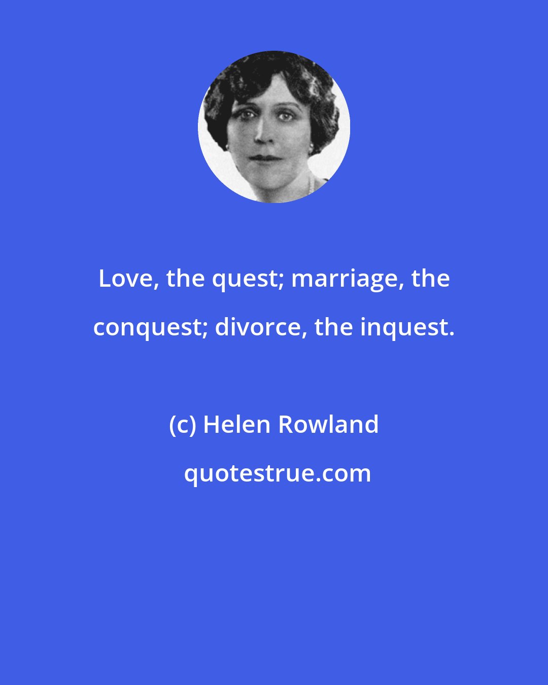 Helen Rowland: Love, the quest; marriage, the conquest; divorce, the inquest.