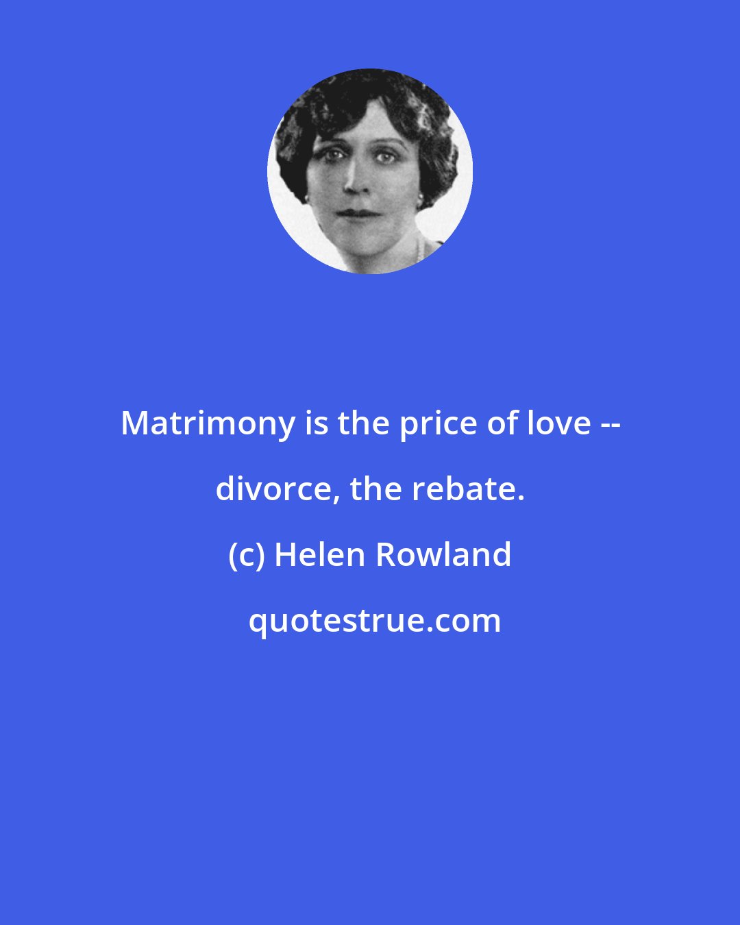 Helen Rowland: Matrimony is the price of love -- divorce, the rebate.