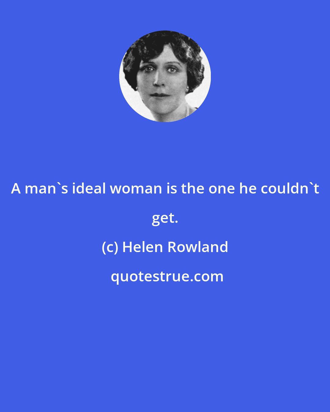 Helen Rowland: A man's ideal woman is the one he couldn't get.